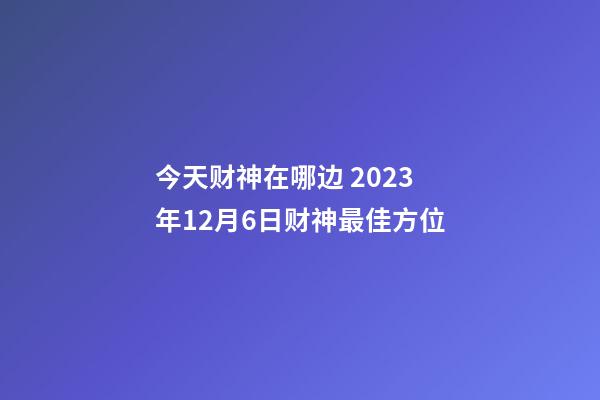 今天财神在哪边 2023年12月6日财神最佳方位